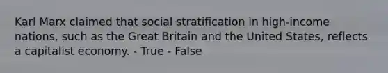 Karl Marx claimed that social stratification in high-income nations, such as the Great Britain and the United States, reflects a capitalist economy. - True - False