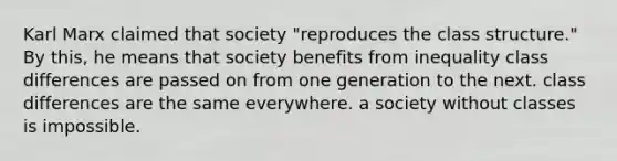 Karl Marx claimed that society "reproduces the class structure." By this, he means that society benefits from inequality class differences are passed on from one generation to the next. class differences are the same everywhere. a society without classes is impossible.