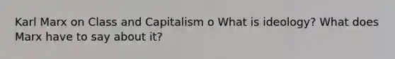 Karl Marx on Class and Capitalism o What is ideology? What does Marx have to say about it?