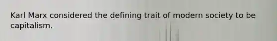 Karl Marx considered the defining trait of modern society to be capitalism.