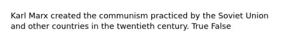 Karl Marx created the communism practiced by the Soviet Union and other countries in the twentieth century. True False