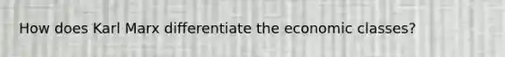 How does Karl Marx differentiate the economic classes?