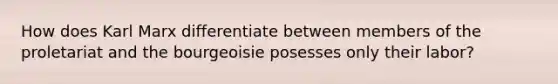 How does Karl Marx differentiate between members of the proletariat and the bourgeoisie posesses only their labor?