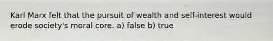 Karl Marx felt that the pursuit of wealth and self-interest would erode society's moral core. a) false b) true