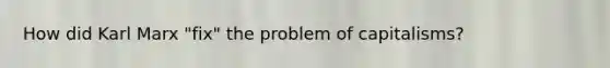 How did Karl Marx "fix" the problem of capitalisms?