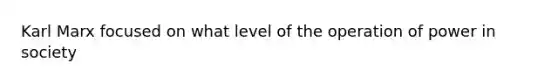 Karl Marx focused on what level of the operation of power in society