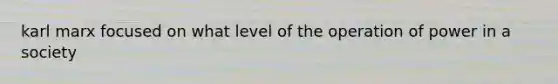 karl marx focused on what level of the operation of power in a society