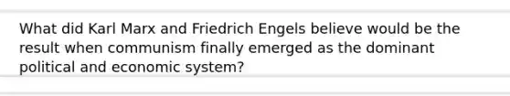 What did Karl Marx and Friedrich Engels believe would be the result when communism finally emerged as the dominant political and economic system?