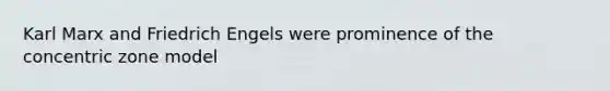 Karl Marx and Friedrich Engels were prominence of the concentric zone model