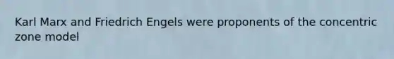 Karl Marx and Friedrich Engels were proponents of the concentric zone model