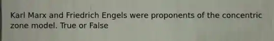 Karl Marx and Friedrich Engels were proponents of the concentric zone model. True or False