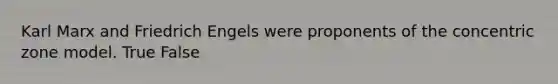 Karl Marx and Friedrich Engels were proponents of the concentric zone model. True False