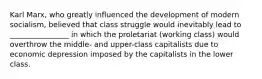 Karl Marx, who greatly influenced the development of modern socialism, believed that class struggle would inevitably lead to ________________ in which the proletariat (working class) would overthrow the middle- and upper-class capitalists due to economic depression imposed by the capitalists in the lower class.