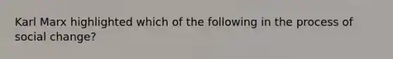 Karl Marx highlighted which of the following in the process of social change?