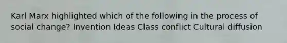 Karl Marx highlighted which of the following in the process of social change? Invention Ideas Class conflict Cultural diffusion