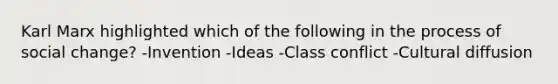 Karl Marx highlighted which of the following in the process of social change? -Invention -Ideas -Class conflict -Cultural diffusion