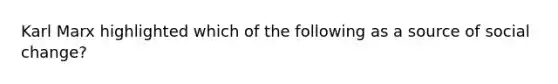 Karl Marx highlighted which of the following as a source of social change?