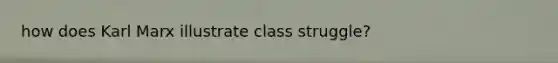 how does Karl Marx illustrate class struggle?