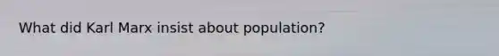 What did Karl Marx insist about population?