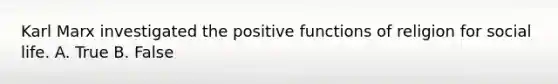 Karl Marx investigated the positive functions of religion for social life. A. True B. False