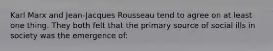 Karl Marx and Jean-Jacques Rousseau tend to agree on at least one thing. They both felt that the primary source of social ills in society was the emergence of: