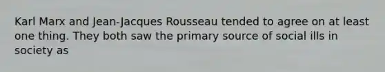 Karl Marx and Jean-Jacques Rousseau tended to agree on at least one thing. They both saw the primary source of social ills in society as