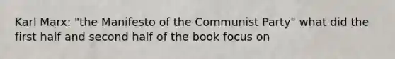 Karl Marx: "the Manifesto of the Communist Party" what did the first half and second half of the book focus on