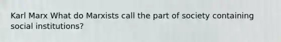 Karl Marx What do Marxists call the part of society containing social institutions?