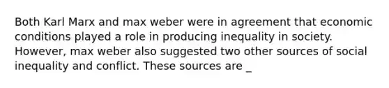 Both Karl Marx and max weber were in agreement that economic conditions played a role in producing inequality in society. However, max weber also suggested two other sources of social inequality and conflict. These sources are _