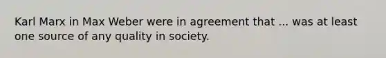 Karl Marx in Max Weber were in agreement that ... was at least one source of any quality in society.