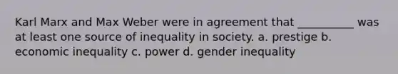 Karl Marx and Max Weber were in agreement that __________ was at least one source of inequality in society. a. prestige b. economic inequality c. power d. gender inequality