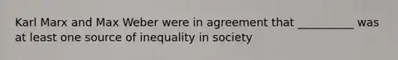 Karl Marx and Max Weber were in agreement that __________ was at least one source of inequality in society