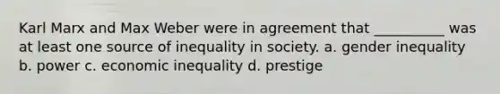 Karl Marx and Max Weber were in agreement that __________ was at least one source of inequality in society. a. gender inequality b. power c. economic inequality d. prestige