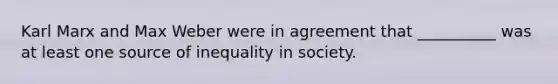 Karl Marx and Max Weber were in agreement that __________ was at least one source of inequality in society.