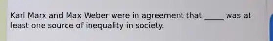 Karl Marx and Max Weber were in agreement that _____ was at least one source of inequality in society.