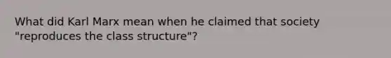 What did Karl Marx mean when he claimed that society "reproduces the class structure"?