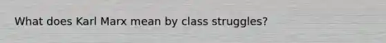 What does Karl Marx mean by class struggles?