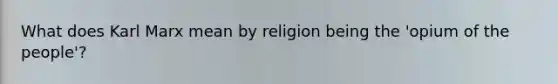 What does Karl Marx mean by religion being the 'opium of the people'?