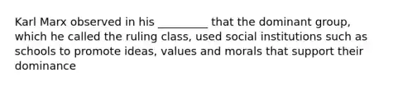 Karl Marx observed in his _________ that the dominant group, which he called the ruling class, used social institutions such as schools to promote ideas, values and morals that support their dominance