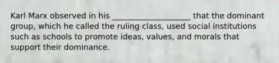 Karl Marx observed in his ____________________ that the dominant group, which he called the ruling class, used social institutions such as schools to promote ideas, values, and morals that support their dominance.