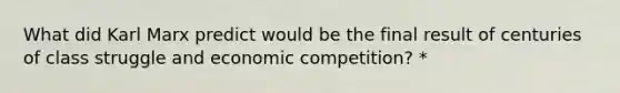 What did Karl Marx predict would be the final result of centuries of class struggle and economic competition? *