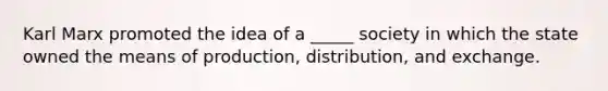 Karl Marx promoted the idea of a _____ society in which the state owned the means of production, distribution, and exchange.