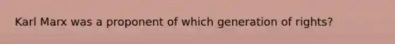 Karl Marx was a proponent of which generation of rights?