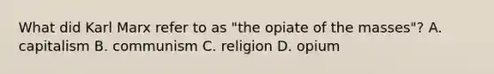 What did Karl Marx refer to as "the opiate of the masses"? A. capitalism B. communism C. religion D. opium