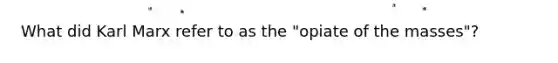 What did Karl Marx refer to as the "opiate of the masses"?