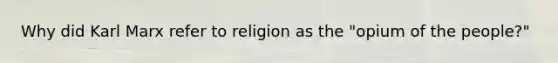 Why did Karl Marx refer to religion as the "opium of the people?"