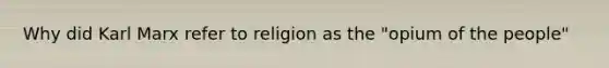 Why did Karl Marx refer to religion as the "opium of the people"