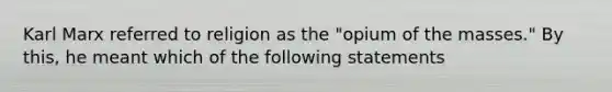 Karl Marx referred to religion as the "opium of the masses." By this, he meant which of the following statements