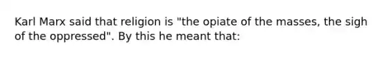 Karl Marx said that religion is "the opiate of the masses, the sigh of the oppressed". By this he meant that: