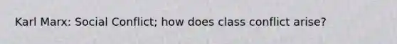 Karl Marx: Social Conflict; how does class conflict arise?